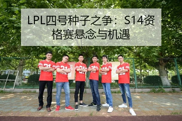 LPL四号种子之争：S14资格赛悬念与机遇
