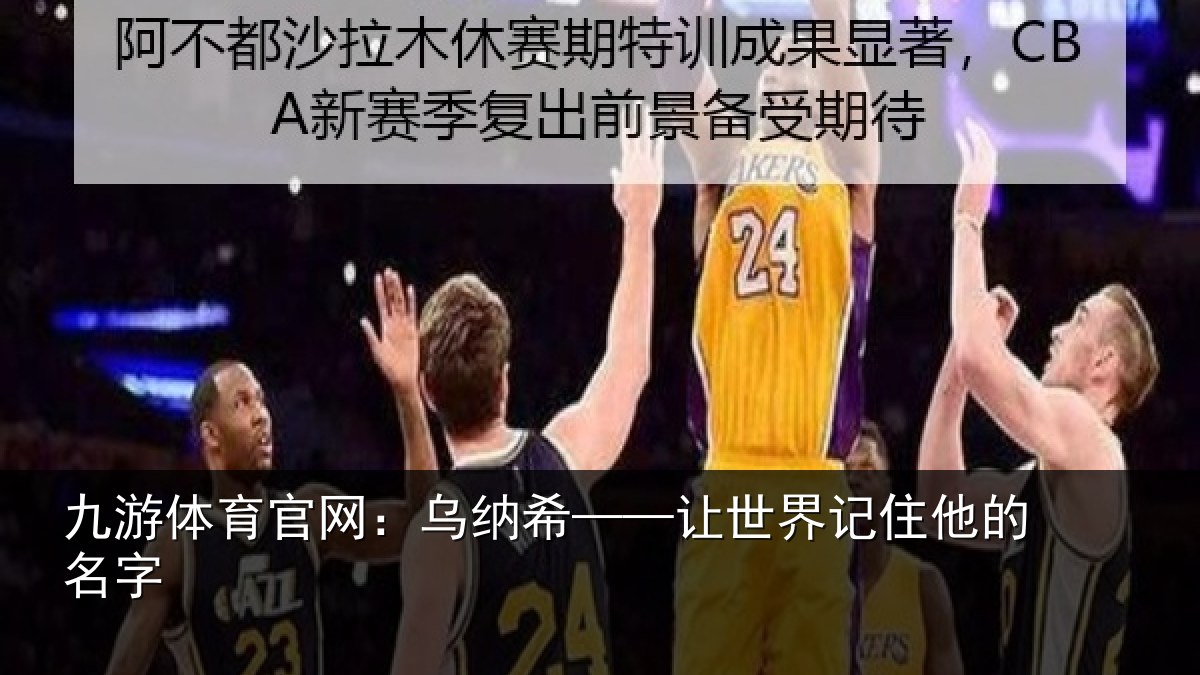 九游体育官网:乌纳希——让世界记住他的名字