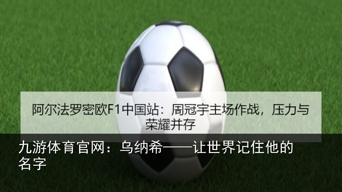 九游体育官网:乌纳希——让世界记住他的名字