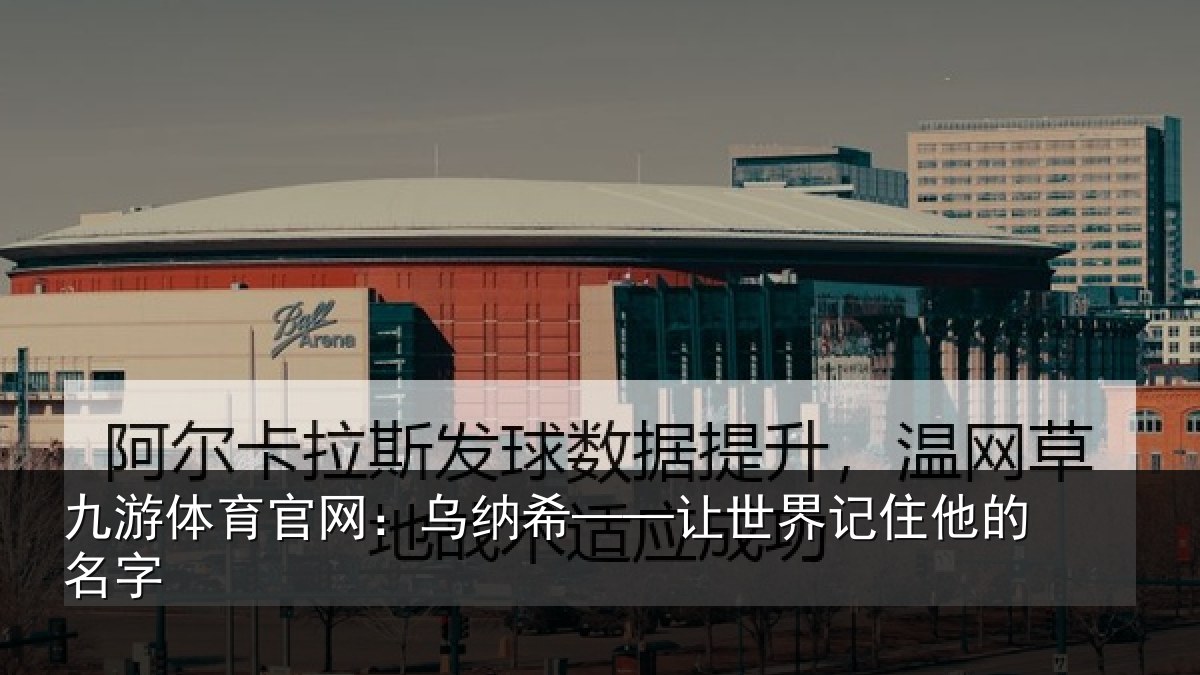 九游体育官网：乌纳希——让世界记住他的名字