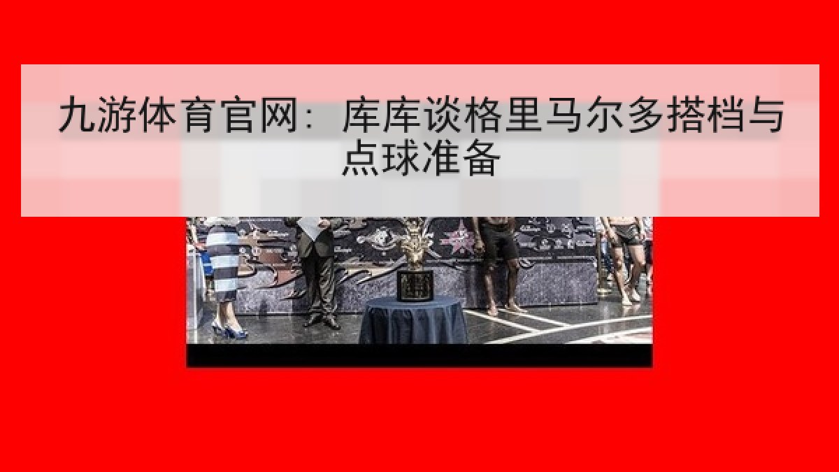 九游体育官网: 库库谈格里马尔多搭档与点球准备