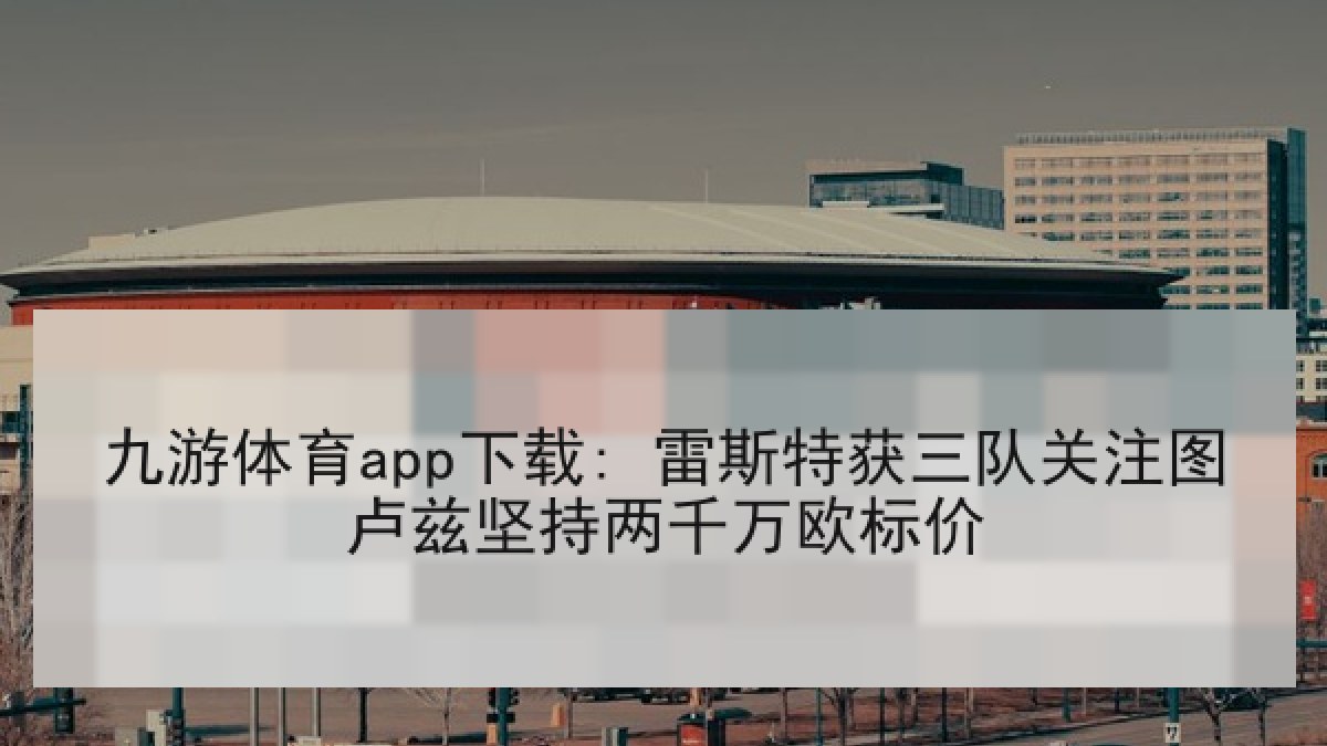 九游体育app下载: 雷斯特获三队关注图卢兹坚持两千万欧标价 九游体育app下载: 雷斯特获三队关注图卢兹坚持两千万欧标价