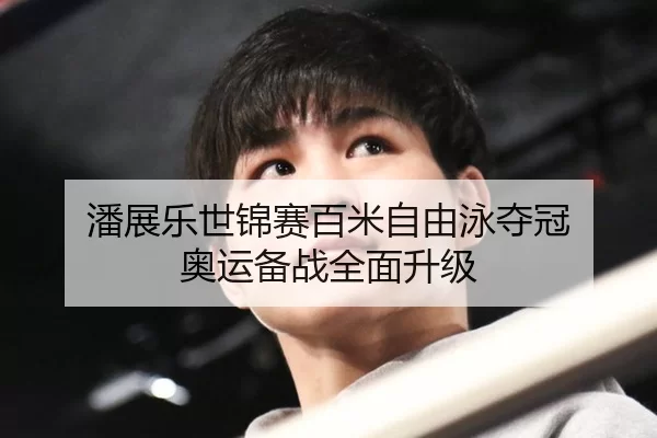 潘展乐世锦赛百米自由泳夺冠 奥运备战全面升级