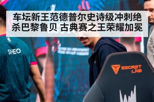 车坛新王范德普尔史诗级冲刺绝杀巴黎鲁贝 古典赛之王荣耀加冕