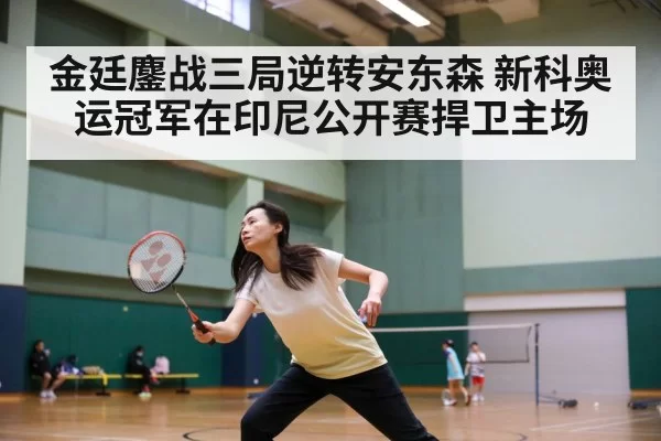 金廷鏖战三局逆转安东森 新科奥运冠军在印尼公开赛捍卫主场