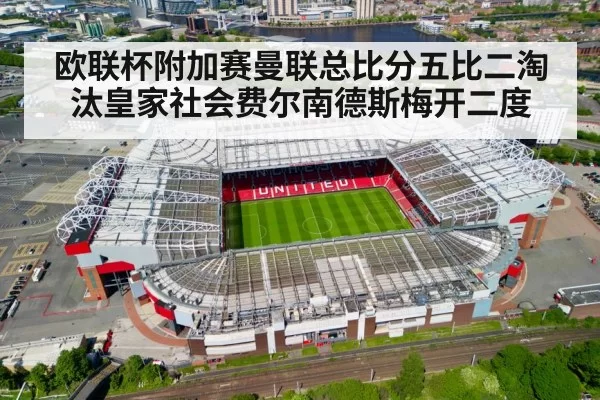 欧联杯附加赛曼联总比分五比二淘汰皇家社会费尔南德斯梅开二度