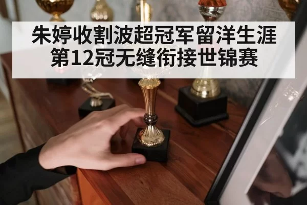 朱婷收割波超冠军留洋生涯第12冠无缝衔接世锦赛