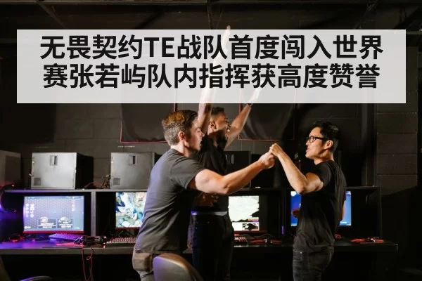 无畏契约TE战队首度闯入世界赛张若屿队内指挥获高度赞誉