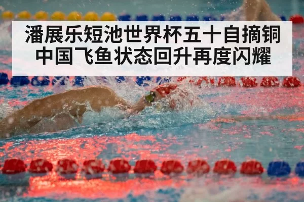 潘展乐短池世界杯五十自摘铜 中国飞鱼状态回升再度闪耀